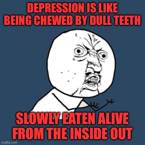 Y U No | DEPRESSION IS LIKE BEING CHEWED BY DULL TEETH; SLOWLY EATEN ALIVE FROM THE INSIDE OUT | image tagged in memes,y u no | made w/ Imgflip meme maker