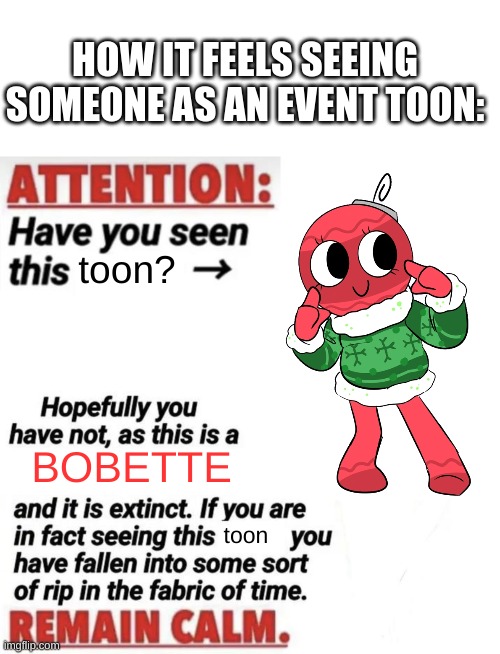 am I wrong? | HOW IT FEELS SEEING SOMEONE AS AN EVENT TOON:; toon? BOBETTE; toon | image tagged in memes,attention have you seen this name,dandy's world,bobette,christmas | made w/ Imgflip meme maker