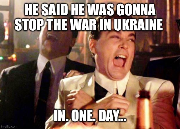 Wise guys laughing | HE SAID HE WAS GONNA STOP THE WAR IN UKRAINE; IN. ONE. DAY… | image tagged in wise guys laughing | made w/ Imgflip meme maker