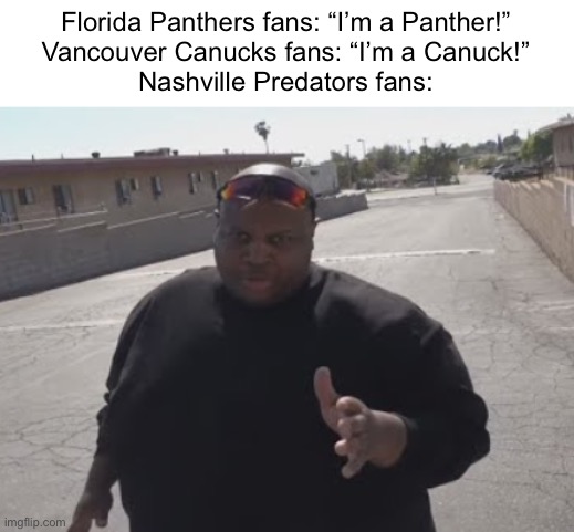 They chose the worst name for a team | Florida Panthers fans: “I’m a Panther!”
Vancouver Canucks fans: “I’m a Canuck!”
Nashville Predators fans: | image tagged in edp445 | made w/ Imgflip meme maker
