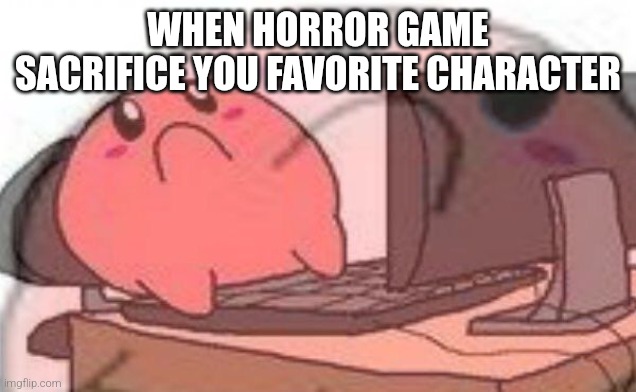 Sad Kirbo on PC | WHEN HORROR GAME SACRIFICE YOU FAVORITE CHARACTER | image tagged in sad kirbo on pc | made w/ Imgflip meme maker