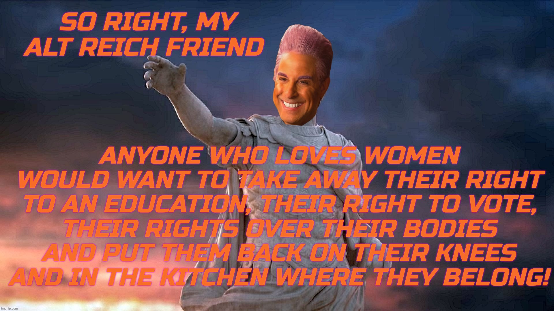SO RIGHT, MY ALT REICH FRIEND ANYONE WHO LOVES WOMEN
WOULD WANT TO TAKE AWAY THEIR RIGHT
TO AN EDUCATION, THEIR RIGHT TO VOTE,
THEIR RIGHTS  | image tagged in c | made w/ Imgflip meme maker