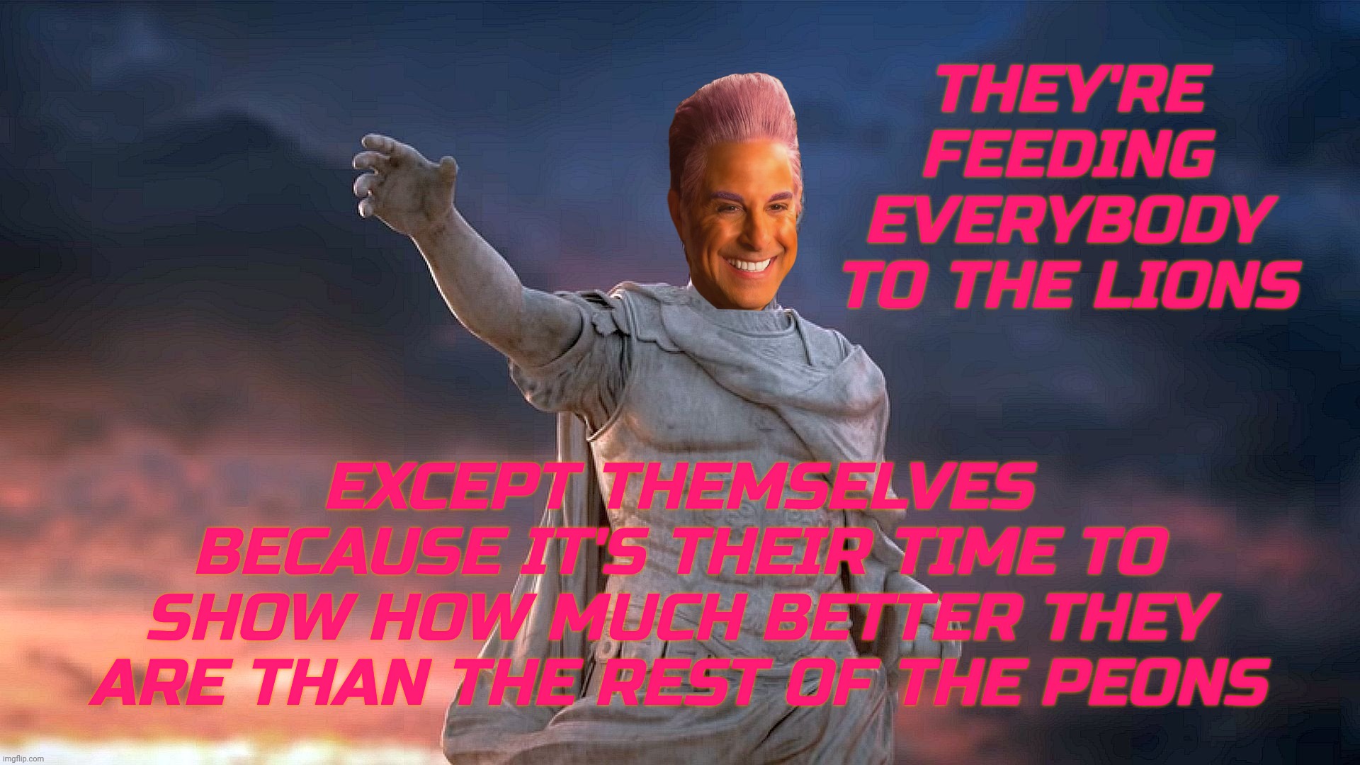 THEY'RE FEEDING EVERYBODY TO THE LIONS EXCEPT THEMSELVES BECAUSE IT'S THEIR TIME TO SHOW HOW MUCH BETTER THEY ARE THAN THE REST OF THE PEONS | image tagged in c | made w/ Imgflip meme maker