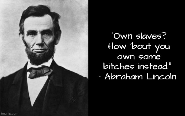 quotable abe lincoln | "Own slaves? How 'bout you own some bitches instead." 
- Abraham Lincoln | image tagged in quotable abe lincoln | made w/ Imgflip meme maker