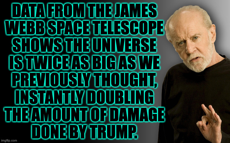 Meanwhile, the Rebel Alliance races against time to develop defensive technology known as a 'sh!t cannon'. | DATA FROM THE JAMES
WEBB SPACE TELESCOPE
SHOWS THE UNIVERSE
IS TWICE AS BIG AS WE
PREVIOUSLY THOUGHT,
INSTANTLY DOUBLING
THE AMOUNT OF DAMAGE
DONE BY TRUMP. | image tagged in george carlin,memes,trump | made w/ Imgflip meme maker
