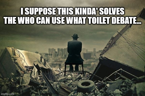 Gender Neutral Rubble | I SUPPOSE THIS KINDA' SOLVES THE WHO CAN USE WHAT TOILET DEBATE... | image tagged in dystopia | made w/ Imgflip meme maker