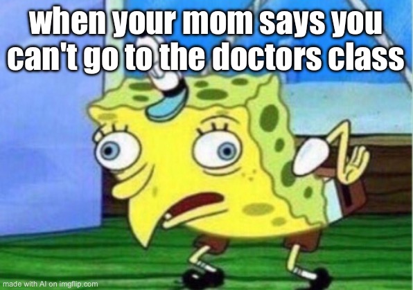 Mocking Spongebob | when your mom says you can't go to the doctors class | image tagged in memes,mocking spongebob | made w/ Imgflip meme maker