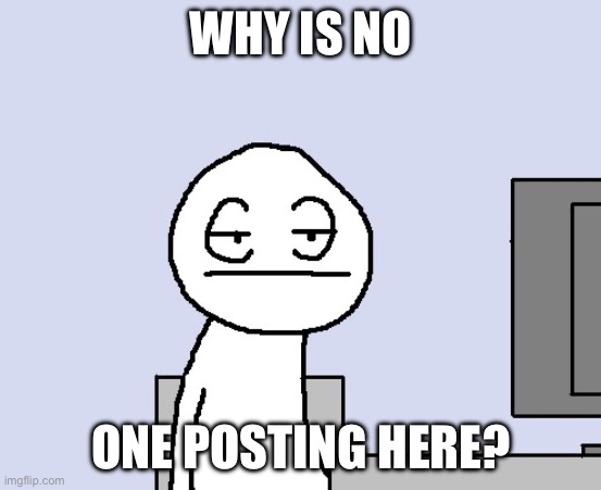 Bored of this crap | WHY IS NO; ONE POSTING HERE? | image tagged in bored of this crap | made w/ Imgflip meme maker