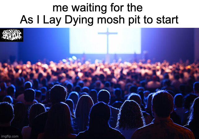 as I lay dying pit | me waiting for the 
As I Lay Dying mosh pit to start | made w/ Imgflip meme maker