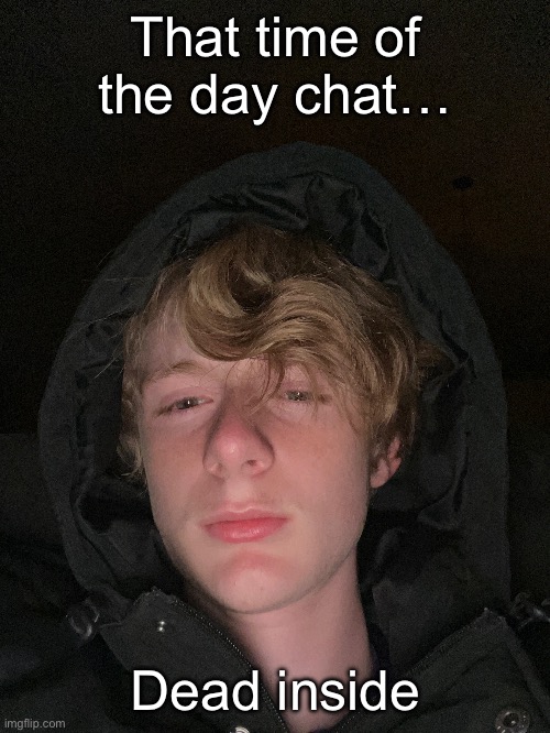 That time of the day chat…; Dead inside | made w/ Imgflip meme maker