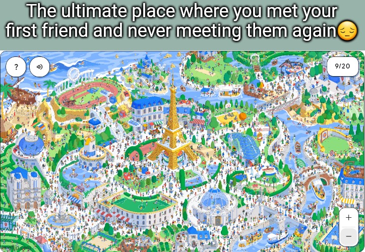 Random post becuse no one asked | The ultimate place where you met your first friend and never meeting them again😔 | image tagged in big image | made w/ Imgflip meme maker