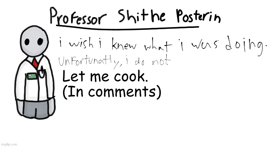 Let me cook. | Let me cook.
(In comments) | image tagged in professor shitpost's anouncement template | made w/ Imgflip meme maker