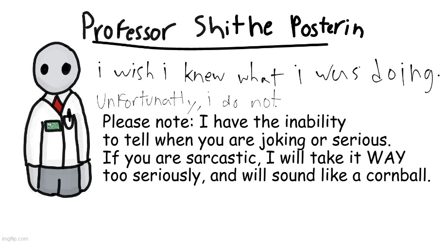 For future reference. | Please note: I have the inability to tell when you are joking or serious. If you are sarcastic, I will take it WAY too seriously, and will sound like a cornball. | image tagged in professor shitpost's anouncement template | made w/ Imgflip meme maker