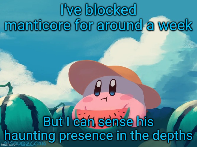 cantaloupe kirby | I've blocked manticore for around a week; But I can sense his haunting presence in the depths | image tagged in cantaloupe kirby | made w/ Imgflip meme maker