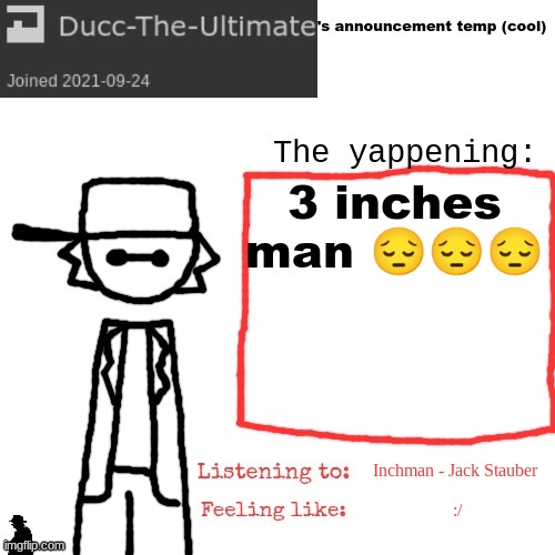 Ducc-The-Ultimate's announcement temp (cool) | 3 inches man 😔😔😔; Inchman - Jack Stauber; :/ | image tagged in ducc-the-ultimate's announcement temp cool | made w/ Imgflip meme maker
