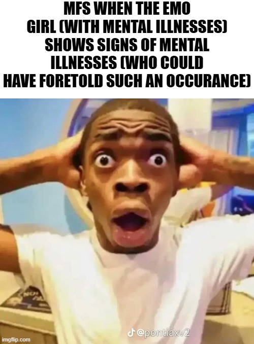 Shocked black guy | MFS WHEN THE EMO GIRL (WITH MENTAL ILLNESSES) SHOWS SIGNS OF MENTAL ILLNESSES (WHO COULD HAVE FORETOLD SUCH AN OCCURANCE) | image tagged in shocked black guy | made w/ Imgflip meme maker
