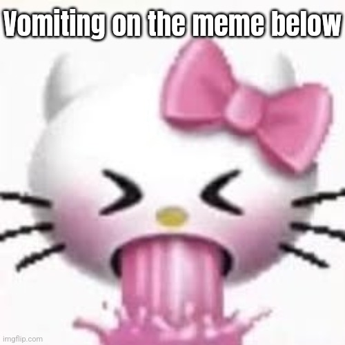 hello kitty vomit | Vomiting on the meme below | image tagged in hello kitty vomit | made w/ Imgflip meme maker