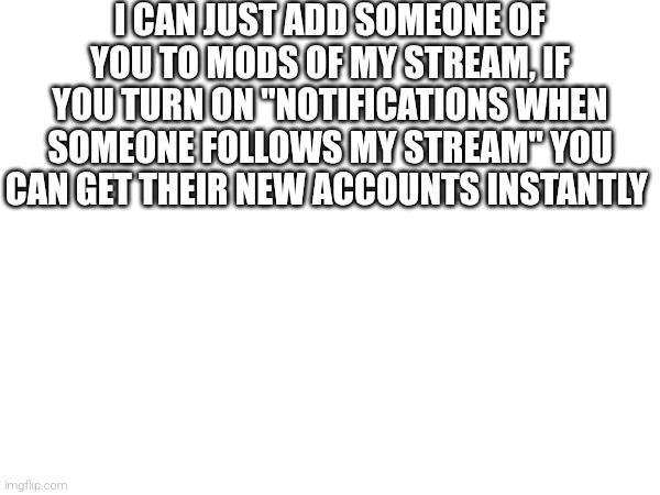 I CAN JUST ADD SOMEONE OF YOU TO MODS OF MY STREAM, IF YOU TURN ON "NOTIFICATIONS WHEN SOMEONE FOLLOWS MY STREAM" YOU CAN GET THEIR NEW ACCOUNTS INSTANTLY | made w/ Imgflip meme maker