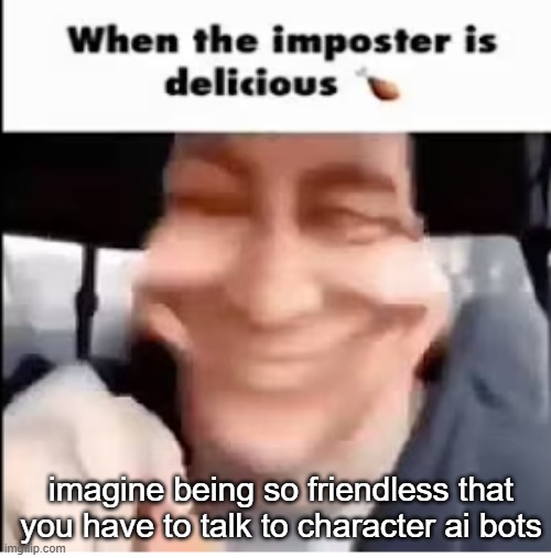 when the imposter is delicious | imagine being so friendless that you have to talk to character ai bots | image tagged in when the imposter is delicious | made w/ Imgflip meme maker
