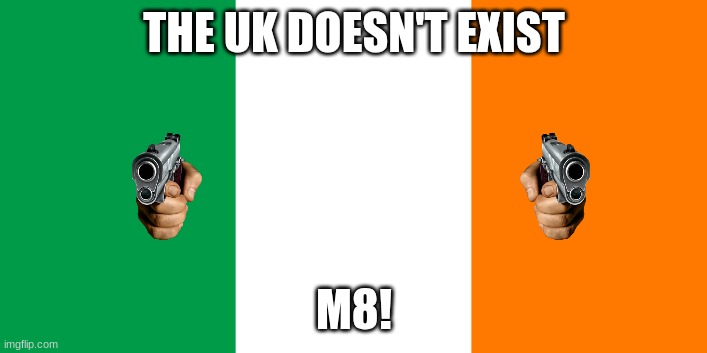 Irish Flag | THE UK DOESN'T EXIST M8! | image tagged in irish flag | made w/ Imgflip meme maker