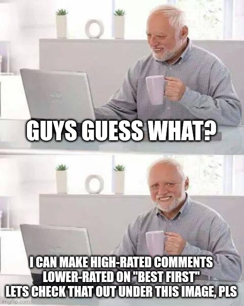 Hide the Pain Harold | GUYS GUESS WHAT? I CAN MAKE HIGH-RATED COMMENTS LOWER-RATED ON "BEST FIRST"
LETS CHECK THAT OUT UNDER THIS IMAGE, PLS | image tagged in memes,hide the pain harold | made w/ Imgflip meme maker