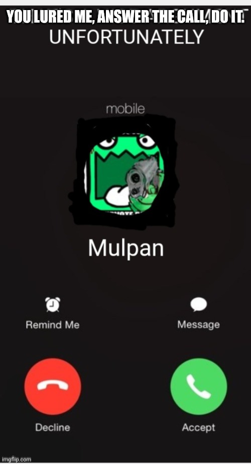 Mulpan rings you | YOU LURED ME, ANSWER THE CALL, DO IT. | image tagged in mulpan rings you | made w/ Imgflip meme maker