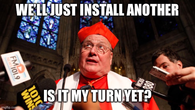 CARDINAL DOLAN | WE’LL JUST INSTALL ANOTHER IS IT MY TURN YET? | image tagged in cardinal dolan | made w/ Imgflip meme maker