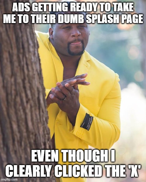 Ads be cheating with fake close buttons or close buttons with deceptively small hit boxes | ADS GETTING READY TO TAKE ME TO THEIR DUMB SPLASH PAGE; EVEN THOUGH I CLEARLY CLICKED THE 'X' | image tagged in anthony adams rubbing hands,ads,youtube ads,cheating,cheat,cheater | made w/ Imgflip meme maker