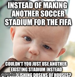 Skeptical Baby Meme | INSTEAD OF MAKING ANOTHER SOCCER STADIUM FOR THE FIFA COULDN'T YOU JUST USE ANOTHER EXISTING STADIUM INSTEAD OF DEMOLISHING DOSENS OF HOUSES | image tagged in memes,skeptical baby | made w/ Imgflip meme maker