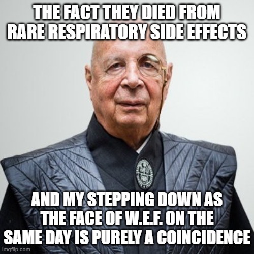 Klaus Schwab | THE FACT THEY DIED FROM RARE RESPIRATORY SIDE EFFECTS AND MY STEPPING DOWN AS THE FACE OF W.E.F. ON THE SAME DAY IS PURELY A COINCIDENCE | image tagged in klaus schwab | made w/ Imgflip meme maker