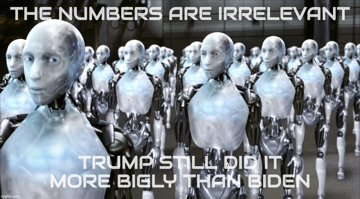 i robot | THE NUMBERS ARE IRRELEVANT; TRUMP STILL DID IT MORE BIGLY THAN BIDEN | image tagged in i robot | made w/ Imgflip meme maker