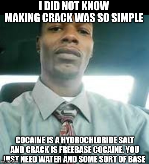 Kevin mondaine | I DID NOT KNOW MAKING CRACK WAS SO SIMPLE; COCAINE IS A HYDROCHLORIDE SALT AND CRACK IS FREEBASE COCAINE. YOU JUST NEED WATER AND SOME SORT OF BASE | image tagged in kevin mondaine | made w/ Imgflip meme maker