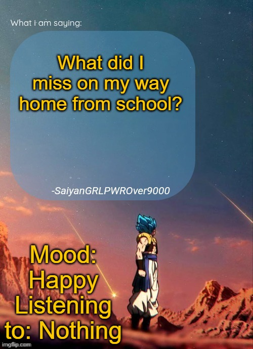 SayianGRLPWROver9000's NEW Announcement page | What did I miss on my way home from school? Mood: Happy
Listening to: Nothing | image tagged in sayiangrlpwrover9000's new announcement page | made w/ Imgflip meme maker