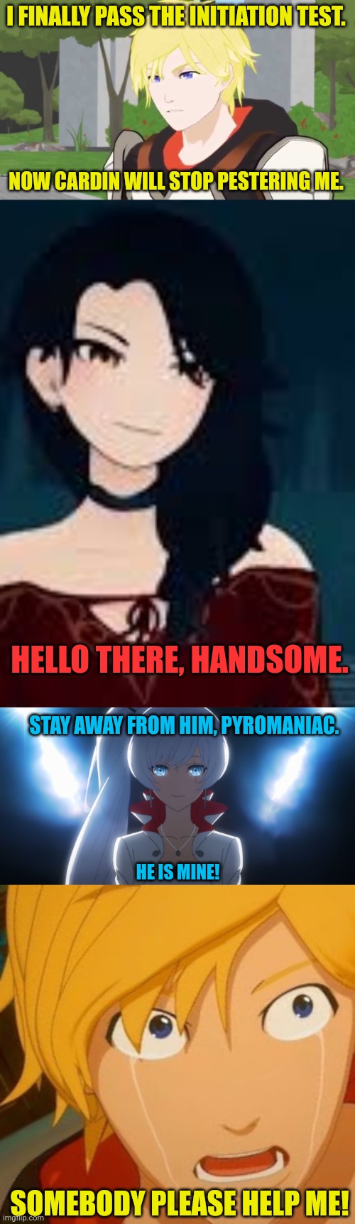I FINALLY PASS THE INITIATION TEST. NOW CARDIN WILL STOP PESTERING ME. HELLO THERE, HANDSOME. STAY AWAY FROM HIM, PYROMANIAC. HE IS MINE! SOMEBODY PLEASE HELP ME! | image tagged in memes,rwby,battle | made w/ Imgflip meme maker