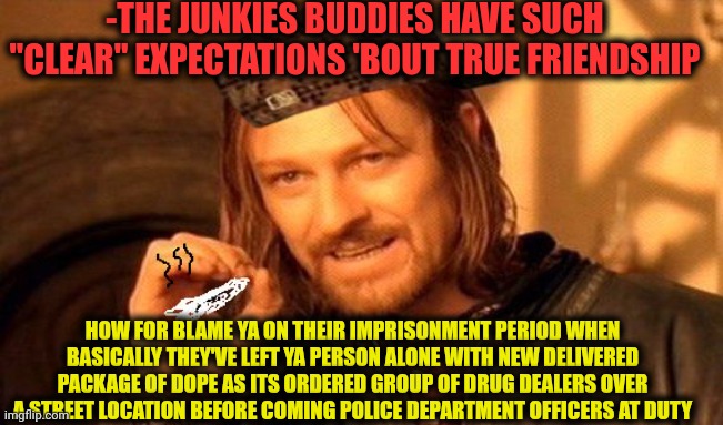 -Wow is here a single option to lose the days behind bars? | -THE JUNKIES BUDDIES HAVE SUCH "CLEAR" EXPECTATIONS 'BOUT TRUE FRIENDSHIP; HOW FOR BLAME YA ON THEIR IMPRISONMENT PERIOD WHEN BASICALLY THEY'VE LEFT YA PERSON ALONE WITH NEW DELIVERED PACKAGE OF DOPE AS ITS ORDERED GROUP OF DRUG DEALERS OVER A STREET LOCATION BEFORE COMING POLICE DEPARTMENT OFFICERS AT DUTY | image tagged in one does not simply 420 blaze it,police pull over,pizza delivery man,batman don't leave me,arrested development,drugs are bad | made w/ Imgflip meme maker