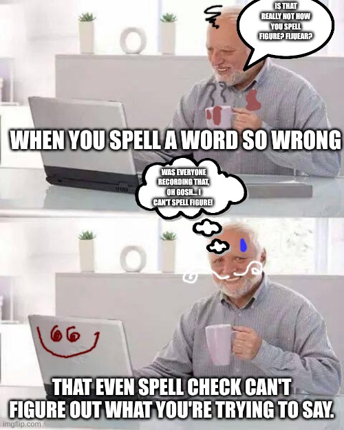 Words | IS THAT REALLY NOT HOW YOU SPELL FIGURE? FIJUEAR? WHEN YOU SPELL A WORD SO WRONG; WAS EVERYONE RECORDING THAT, OH GOSH... I CAN'T SPELL FIGURE! THAT EVEN SPELL CHECK CAN'T FIGURE OUT WHAT YOU'RE TRYING TO SAY. | image tagged in memes,hide the pain harold | made w/ Imgflip meme maker