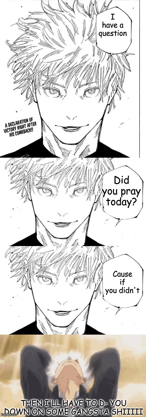 GOJO NO- | I have a question; Did you pray today? Cause if you didn't; THEN I'LL HAVE TO D- YOU DOWN ON SOME GANGSTA SHIIIII | image tagged in gojo i will win,nah i'd win,gojo backshots | made w/ Imgflip meme maker