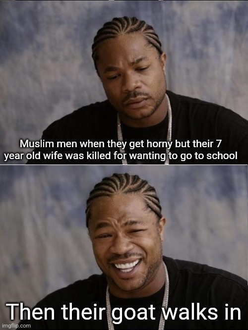 Yay | Muslim men when they get horny but their 7 year old wife was killed for wanting to go to school; Then their goat walks in | image tagged in xzibit sad then happy | made w/ Imgflip meme maker