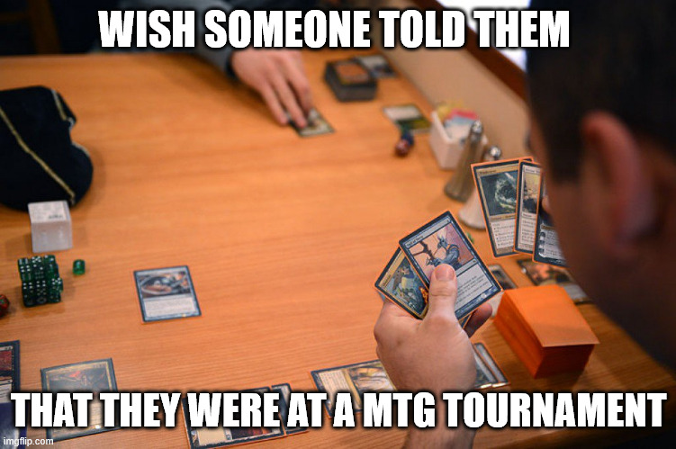 Magic the Gathering | WISH SOMEONE TOLD THEM THAT THEY WERE AT A MTG TOURNAMENT | image tagged in magic the gathering | made w/ Imgflip meme maker