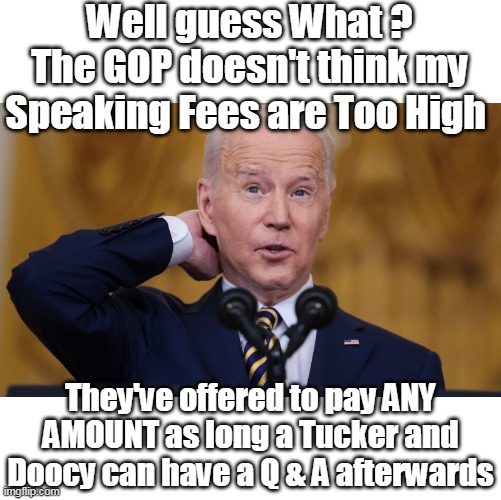 Political Ads ? PPV ! Clean Up ! | Well guess What ? The GOP doesn't think my Speaking Fees are Too High; They've offered to pay ANY AMOUNT as long a Tucker and Doocy can have a Q & A afterwards | image tagged in biden speaking fees gop meme | made w/ Imgflip meme maker