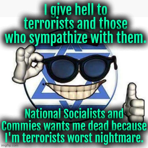 Heil Zionism! | I give hell to terrorists and those who sympathize with them. National Socialists and Commies wants me dead because I'm terrorists worst nightmare. | image tagged in israel,religion of peace,communism,nazis | made w/ Imgflip meme maker