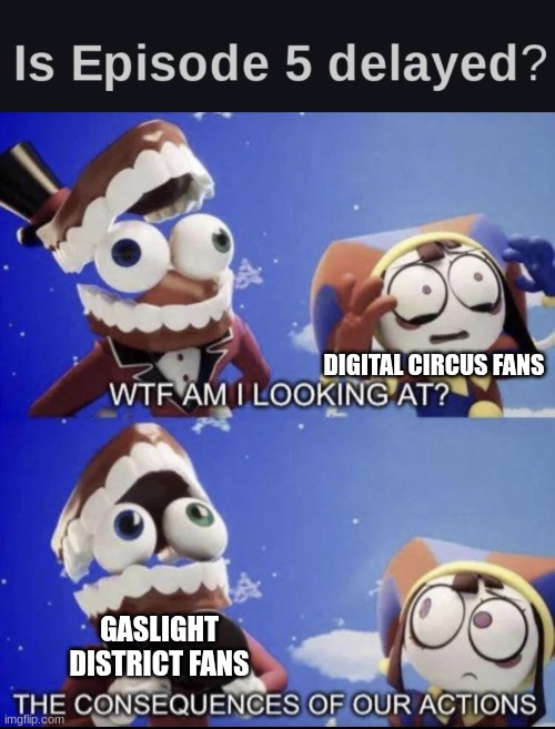 DIGITAL CIRCUS FANS; GASLIGHT DISTRICT FANS | image tagged in wtf am i looking at,the amazing digital circus,the gaslight district | made w/ Imgflip meme maker
