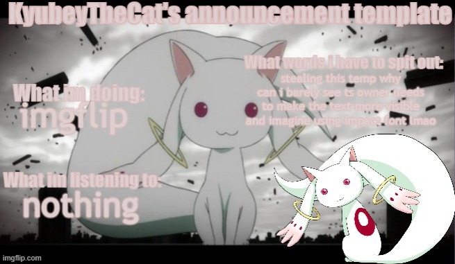 Kyubey's Announcement Template | stealing this temp why can i barely see ts owner needs to make the text more visible and imagine using impact font lmao; imgflip; nothing | image tagged in kyubey's announcement template | made w/ Imgflip meme maker