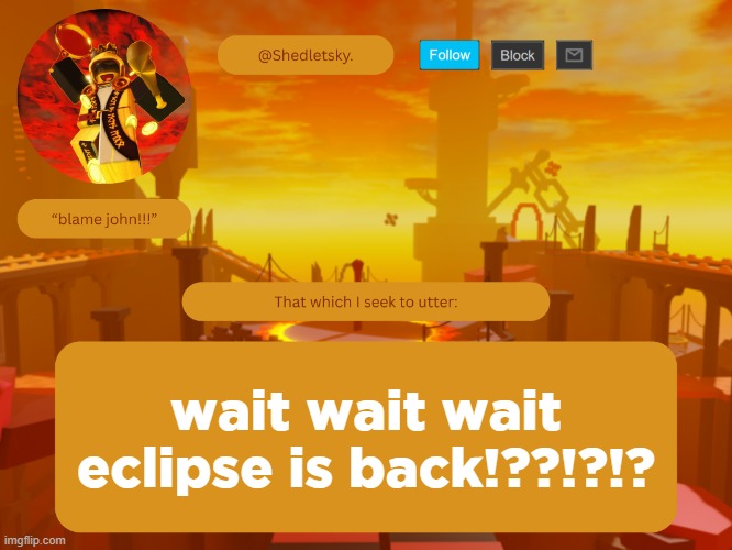 shedletsky's template | wait wait wait eclipse is back!??!?!? | image tagged in shedletsky's template | made w/ Imgflip meme maker
