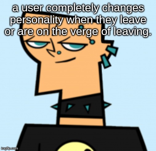 duncan | a user completely changes personality when they leave or are on the verge of leaving. | image tagged in duncan | made w/ Imgflip meme maker