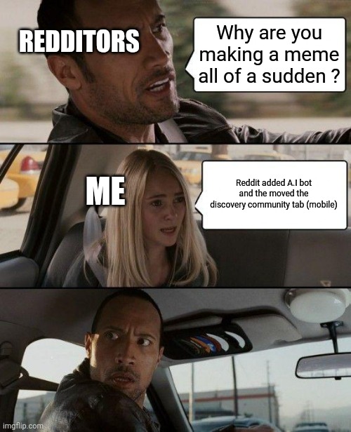 Breaking news ! | REDDITORS; Why are you making a meme all of a sudden ? ME; Reddit added A.I bot and the moved the discovery community tab (mobile) | image tagged in memes,the rock driving | made w/ Imgflip meme maker