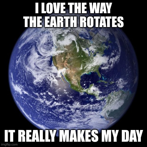 it really does! | I LOVE THE WAY THE EARTH ROTATES; IT REALLY MAKES MY DAY | image tagged in earth,eyeroll,bad pun | made w/ Imgflip meme maker
