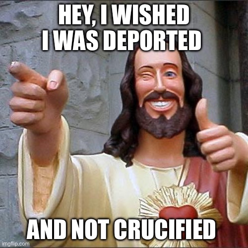 Buddy Christ | HEY, I WISHED I WAS DEPORTED; AND NOT CRUCIFIED | image tagged in memes,buddy christ,politics,political meme | made w/ Imgflip meme maker