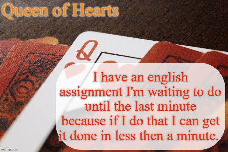 Queen of Hearts? Nah, Queen of Procrastination. | I have an english assignment I'm waiting to do until the last minute because if I do that I can get it done in less then a minute. | image tagged in queen of hearts announcement | made w/ Imgflip meme maker