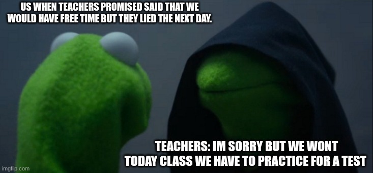 US when teachers lie about having free time | US WHEN TEACHERS PROMISED SAID THAT WE WOULD HAVE FREE TIME BUT THEY LIED THE NEXT DAY. TEACHERS: IM SORRY BUT WE WONT TODAY CLASS WE HAVE TO PRACTICE FOR A TEST | image tagged in memes,evil kermit | made w/ Imgflip meme maker